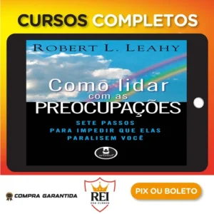 Como Lidar Com As Preocupações: Sete Passos Para Impedir Que Elas Paralisem Você - Robert L. Leahy